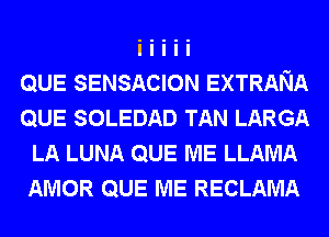 QUE SENSACION EXTRANA
QUE SOLEDAD TAN LARGA
LA LUNA QUE ME LLAMA
AMOR QUE ME RECLAMA