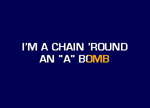 I'M A CHAIN 'RUUND

AN A BOMB