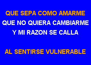 QUE SEPA COMO AMARME
QUE NO QUIERA CAMBIARME
Y Ml RAZON SE CALLA

AL SENTIRSE VULNERABLE