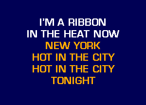 I'M A RIBBON
IN THE HEAT NOW
NEW YORK

HOT IN THE CITY
HOT IN THE CITY
TONIGHT