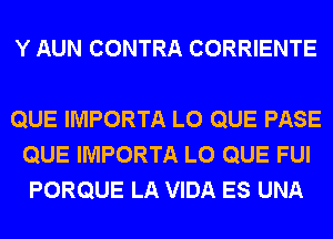 Y AUN CONTRA CORRIENTE

QUE IMPORTA L0 QUE PASE
QUE IMPORTA L0 QUE FUI
PORQUE LA VIDA ES UNA