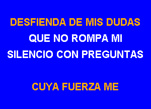 DESFIENDA DE MIS DUDAS
QUE NO ROMPA Ml
SILENCIO CON PREGUNTAS

CUYA FUERZA ME