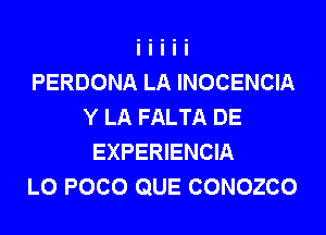 PERDONA LA INOCENCIA
Y LA FALTA DE
EXPERIENCIA
L0 POCO QUE CONOZCO