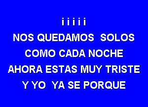 NOS QUEDAMOS SOLOS
COMO CADA NOCHE
AHORA ESTAS MUY TRISTE
Y Y0 YA SE PORQUE