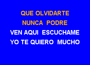 QUE OLVIDARTE
NUNCA PODRE
VEN AQUI ESCUCHAME
Y0 TE QUIERO MUCHO