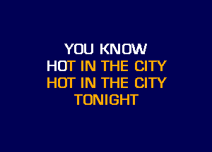 YOU KNOW
HOT IN THE CITY

HOT IN THE CITY
TONIGHT