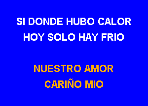 SI DONDE HUBO CALOR
HOY SOLO HAY FRIO

NUESTRO AMOR
CARINo MIO