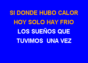 SI DONDE HUBO CALOR
HOY SOLO HAY FRIO
LOS SUENOS QUE

TUVIMOS UNA VEZ