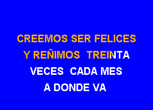 CREEMOS SER FELICES
Y RENIMOS TREINTA
VECES CADA MES
A DONDE VA