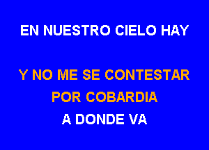 EN NUESTRO CIELO HAY

Y N0 ME SE CONTESTAR
POR COBARDIA
A DONDE VA