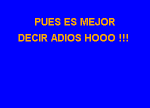 PUES ES MEJOR
DECIR ADIOS H000 !!!