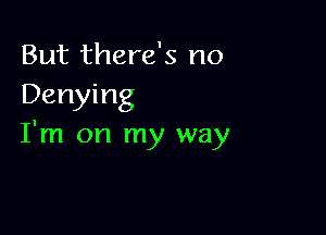 But there's no
Denying

I'm on my way