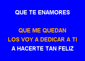 QUE TE ENAMORES

QUE ME QUEDAN
LOS VOY A DEDICAR A Tl
A HACERTE TAN FELIZ