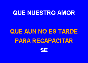 QUE NUESTRO AMOR

QUE AUN NO ES TARDE
PARA RECAPACITAR
SE