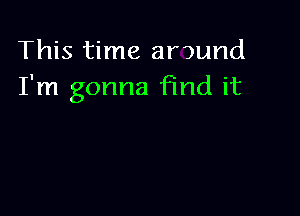 This time around
I'm gonna find it