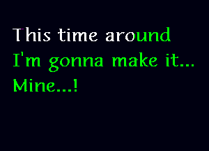 This time around
I'm gonna make it...

Mine...!