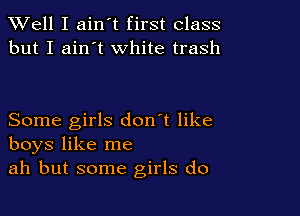 XVell I ain't first class
but I ain't white trash

Some girls don't like
boys like me
ah but some girls do