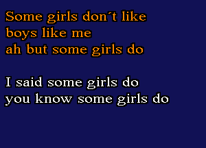 Some girls don't like
boys like me
ah but some girls do

I said some girls do
you know some girls do