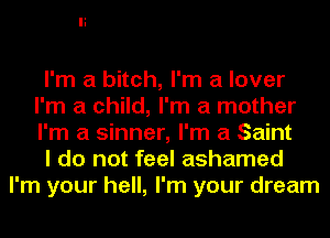I'm a bitch, I'm a lover
I'm a child, I'm a mother
I'm a sinner, I'm a Saint

I do not feel ashamed

I'm your hell, I'm your dream