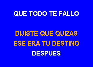 QUE TODO TE FALLO

DIJISTE QUE QUIZAS
ESE ERA TU DESTINO
DESPUES