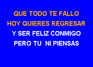 QUE TODO TE FALLO
HOY QUIERES REGRESAR
Y SER FELIZ CONMIGO
PERO TU NI PIENSAS