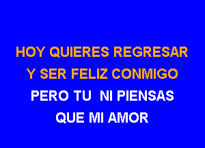 HOY QUIERES REGRESAR
Y SER FELIZ CONMIGO
PERO TU NI PIENSAS
QUE Ml AMOR