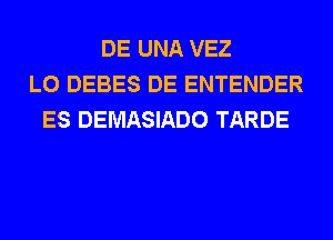 DE UNA VEZ
L0 DEBES DE ENTENDER
ES DEMASIADO TARDE