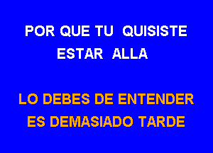 POR QUE TU QUISISTE
ESTAR ALLA

L0 DEBES DE ENTENDER
ES DEMASIADO TARDE