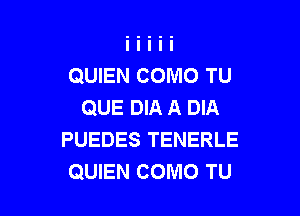 QUIEN COMO TU
QUE DIA A DIA

PUEDES TENERLE
QUIEN COMO TU