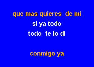 que mas quieres de mi
si ya todo
todo te lo di

conmigo ya