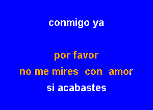 conmigo ya

porfavor
no me mires con amor
si acabastes