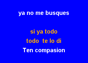 ya no me busques

si ya todo
todo te lo di

Ten compasion