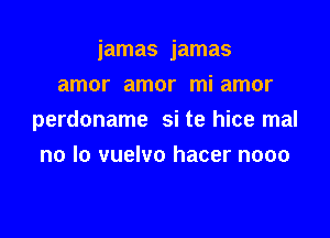 iamas jamas

amor amor mi amor
perdoname si te hice mal
no lo vuelvo hacer nooo