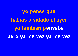 yo pense que
habias olvidado el ayer

yo tambien pensaba
pero ya me vez ya me vez