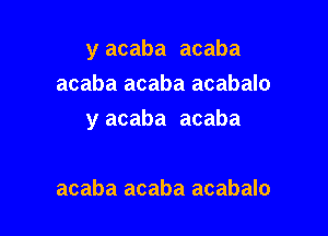 y acaba acaba
acaba acaba acabalo

y acaba acaba

acaba acaba acabalo