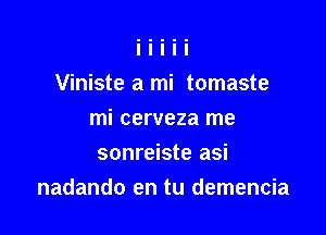 Viniste a mi tomaste

mi cerveza me
sonreiste asi
nadando en tu demencia