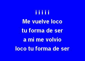 Me vuelve loco

tu forma de ser
a mi me volvio
loco tu forma de ser