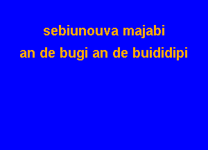 sebiunouva majabi
an de bugi an de buididipi