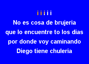No es cosa de brujeria
que lo encuentre to los dias
por donde voy caminando
Diego tiene chuleria
