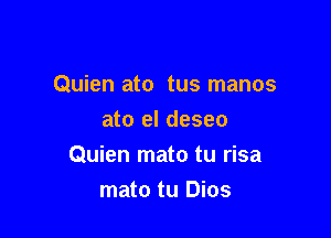 Quien ato tus manos
ato el deseo

Quien mato tu risa
mato tu Dios