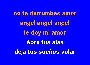 no te derrumbes amor

angel angel angel

te doy mi amor
Abre tus alas
deja tus suefwos volar