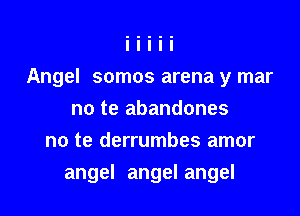 Angel somos arena y mar

no te abandones
no te derrumbes amor
angel angel angel