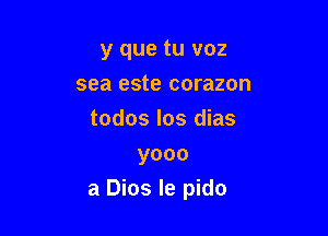 y que tu voz
sea este corazon
todos Ios dias
yooo

a Dios le pido