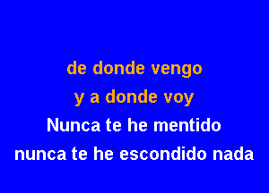 de donde vengo

y a donde voy
Nunca te he mentido
nunca te he escondido nada