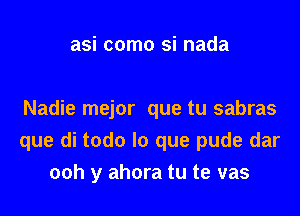 asi como si nada

Nadie mejor que tu sabras
que di todo lo que pude dar
ooh y ahora tu te vas