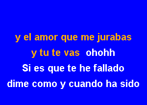 y el amor que me jurabas

y tu te vas ohohh
Si es que te he fallado

dime como y cuando ha sido