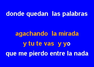 donde quedan las palabras

agachando la mirada
y tu te vas y yo
que me pierdo entre la nada