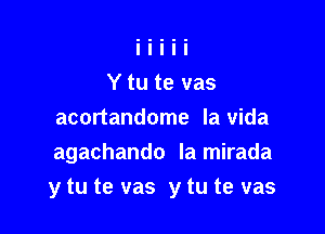 Y tu te vas
acortandome la vida
agachando la mirada

y tu te vas y tu te vas