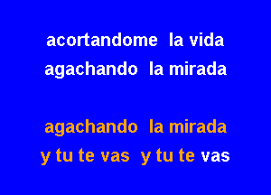 acortandome la Vida
agachando Ia mirada

agachando la mirada

y tu te vas y tu te vas