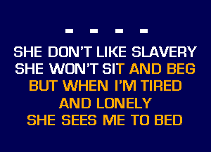 SHE DON'T LIKE SLAVERY
SHE WON'T SIT AND BEG
BUT WHEN I'M TIRED
AND LONELY
SHE SEES ME TO BED